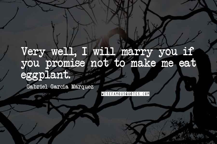 Gabriel Garcia Marquez Quotes: Very well, I will marry you if you promise not to make me eat eggplant.