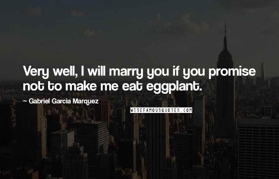 Gabriel Garcia Marquez Quotes: Very well, I will marry you if you promise not to make me eat eggplant.