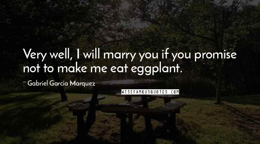 Gabriel Garcia Marquez Quotes: Very well, I will marry you if you promise not to make me eat eggplant.