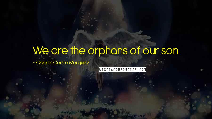 Gabriel Garcia Marquez Quotes: We are the orphans of our son.