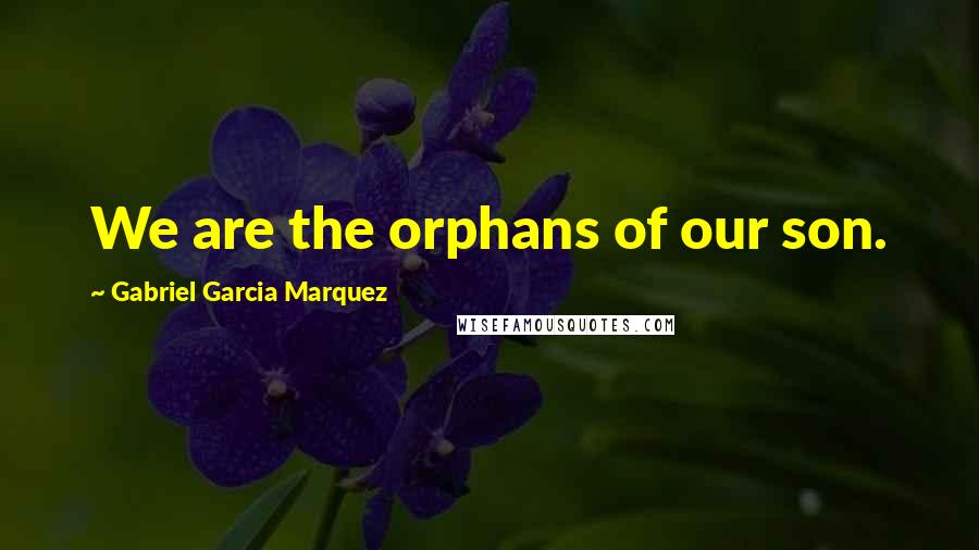 Gabriel Garcia Marquez Quotes: We are the orphans of our son.
