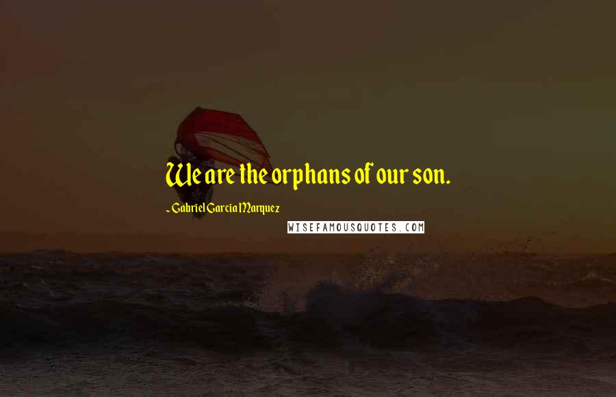 Gabriel Garcia Marquez Quotes: We are the orphans of our son.