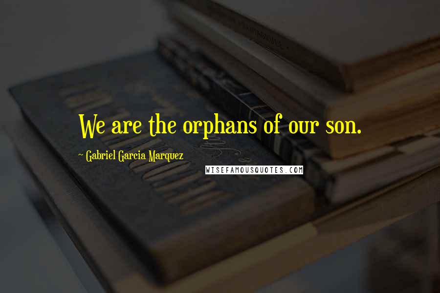 Gabriel Garcia Marquez Quotes: We are the orphans of our son.