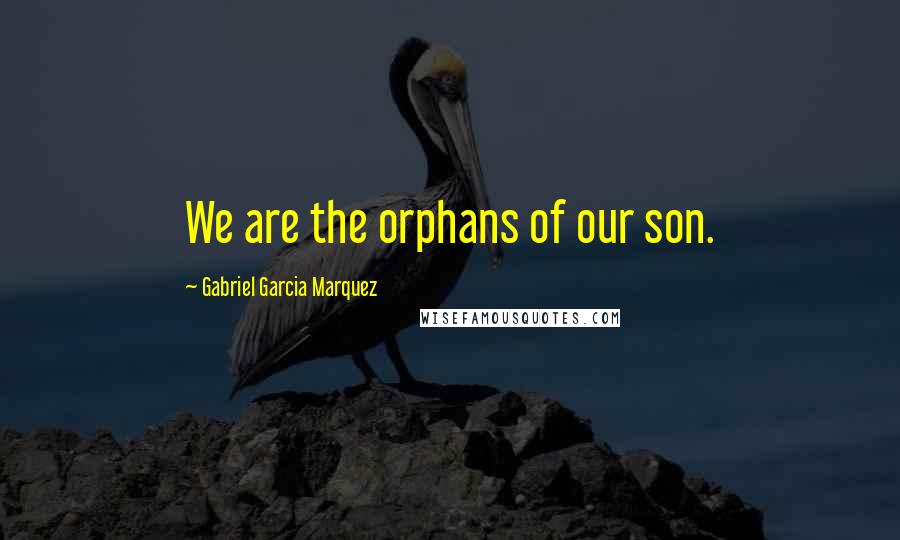 Gabriel Garcia Marquez Quotes: We are the orphans of our son.