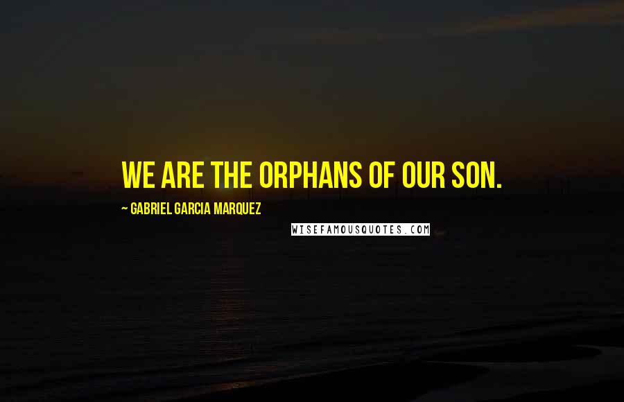 Gabriel Garcia Marquez Quotes: We are the orphans of our son.