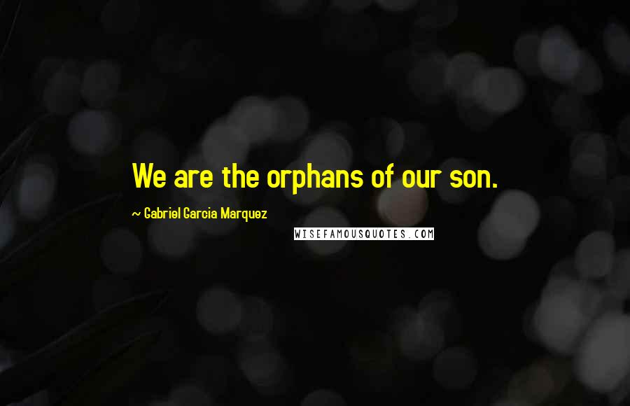 Gabriel Garcia Marquez Quotes: We are the orphans of our son.