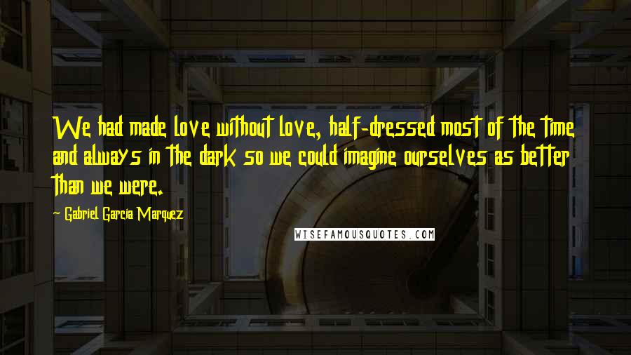 Gabriel Garcia Marquez Quotes: We had made love without love, half-dressed most of the time and always in the dark so we could imagine ourselves as better than we were.