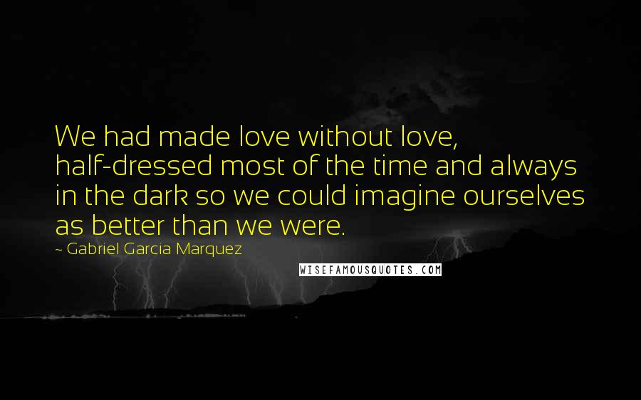 Gabriel Garcia Marquez Quotes: We had made love without love, half-dressed most of the time and always in the dark so we could imagine ourselves as better than we were.