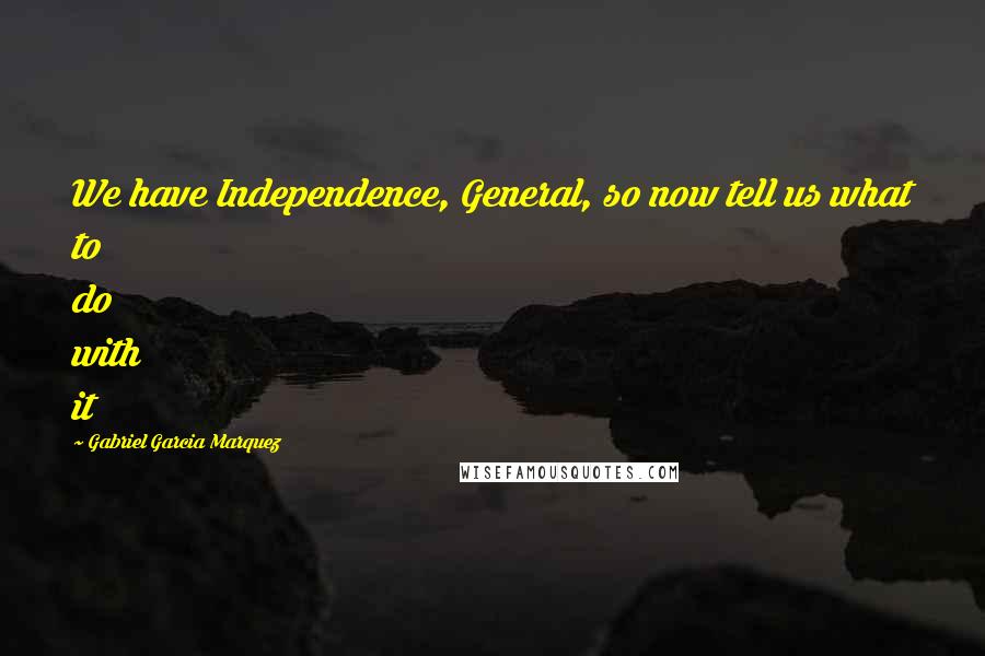 Gabriel Garcia Marquez Quotes: We have Independence, General, so now tell us what to do with it