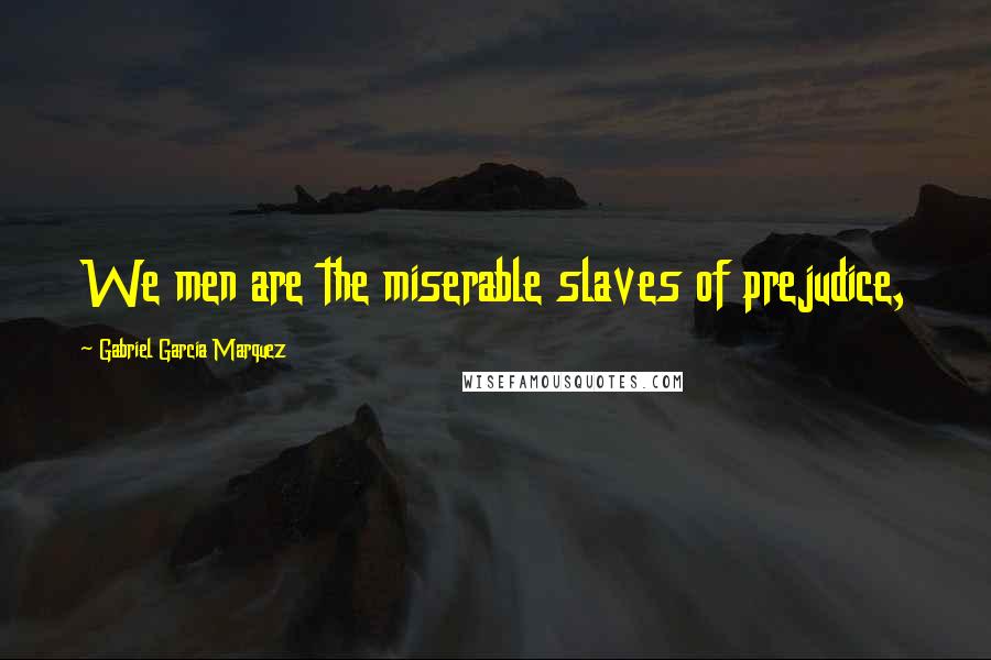 Gabriel Garcia Marquez Quotes: We men are the miserable slaves of prejudice,