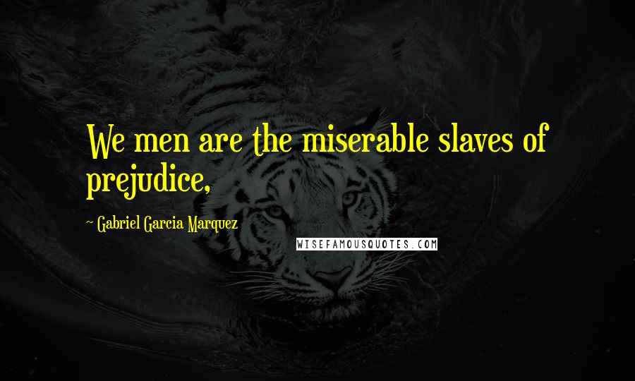 Gabriel Garcia Marquez Quotes: We men are the miserable slaves of prejudice,