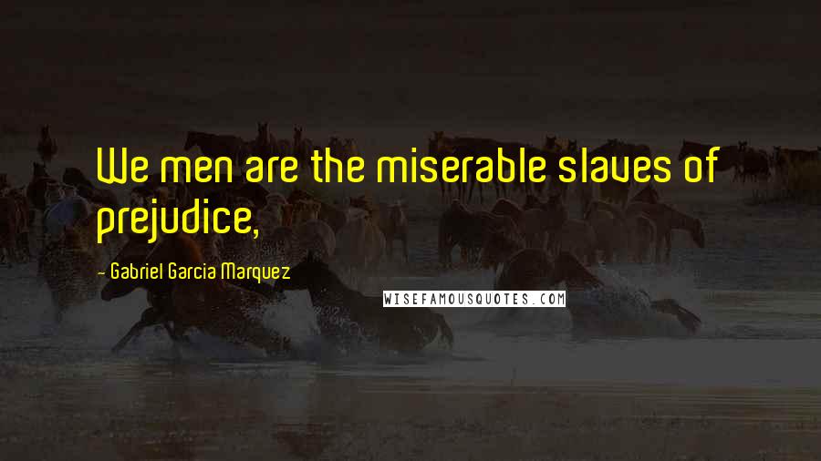 Gabriel Garcia Marquez Quotes: We men are the miserable slaves of prejudice,