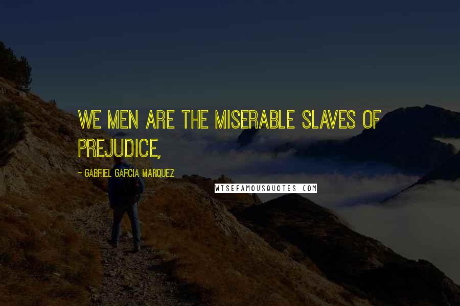 Gabriel Garcia Marquez Quotes: We men are the miserable slaves of prejudice,