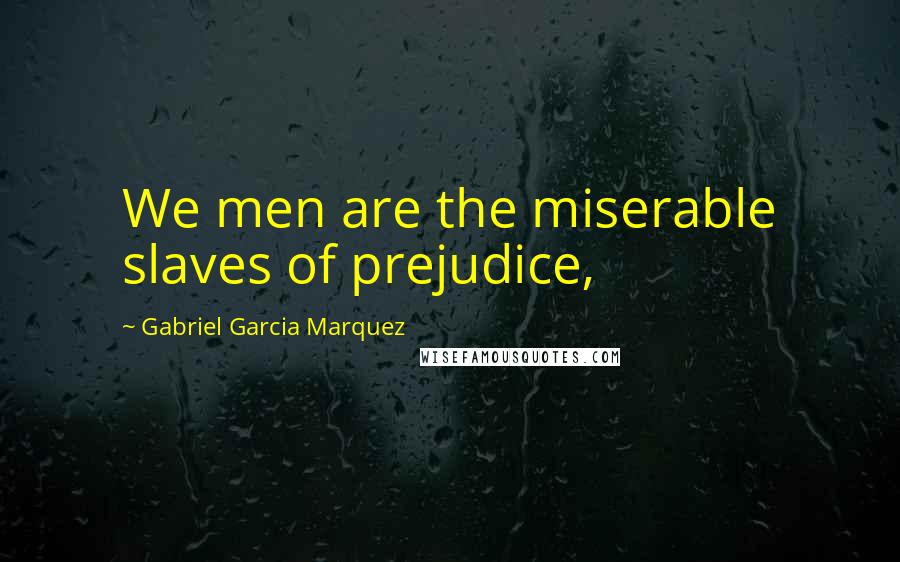 Gabriel Garcia Marquez Quotes: We men are the miserable slaves of prejudice,