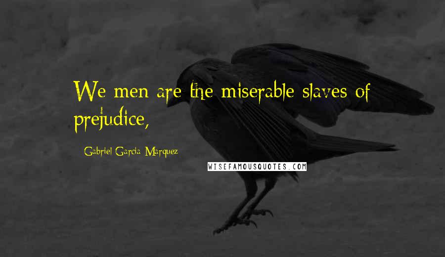 Gabriel Garcia Marquez Quotes: We men are the miserable slaves of prejudice,