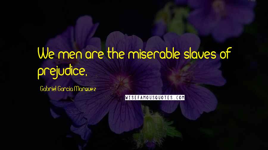 Gabriel Garcia Marquez Quotes: We men are the miserable slaves of prejudice,