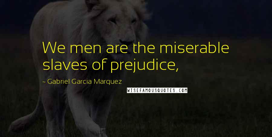 Gabriel Garcia Marquez Quotes: We men are the miserable slaves of prejudice,
