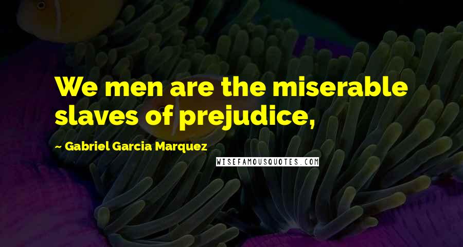 Gabriel Garcia Marquez Quotes: We men are the miserable slaves of prejudice,