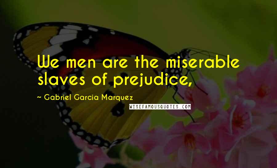 Gabriel Garcia Marquez Quotes: We men are the miserable slaves of prejudice,