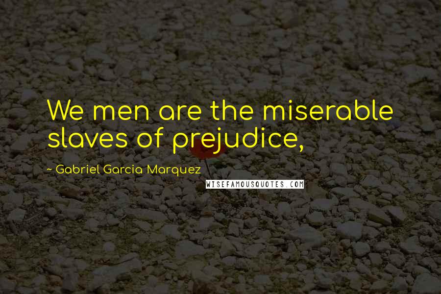 Gabriel Garcia Marquez Quotes: We men are the miserable slaves of prejudice,