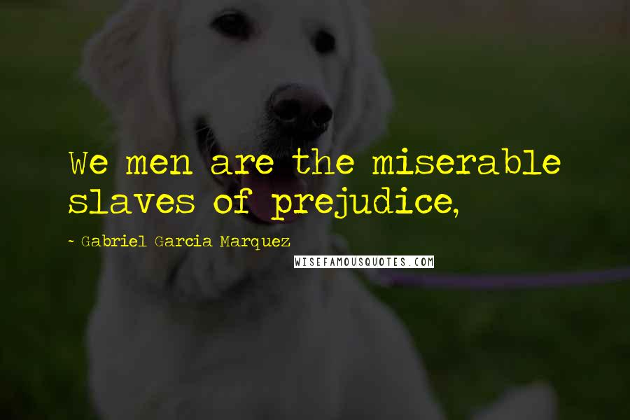 Gabriel Garcia Marquez Quotes: We men are the miserable slaves of prejudice,