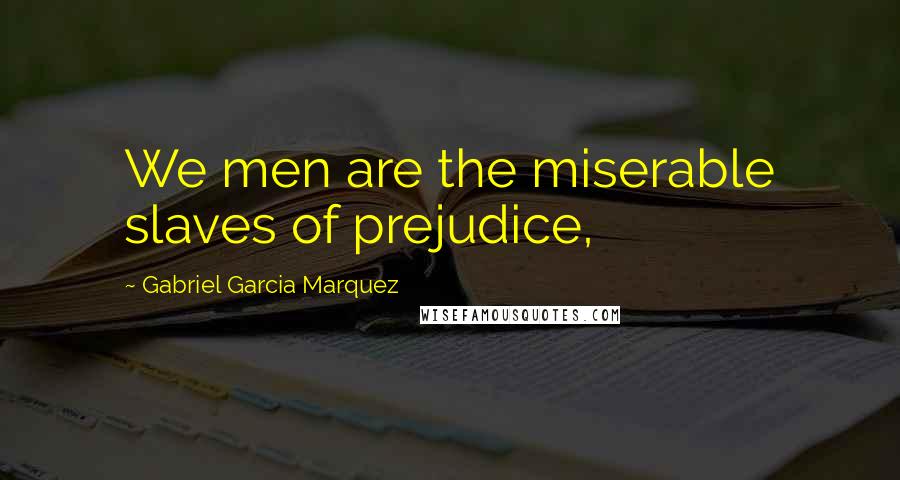 Gabriel Garcia Marquez Quotes: We men are the miserable slaves of prejudice,