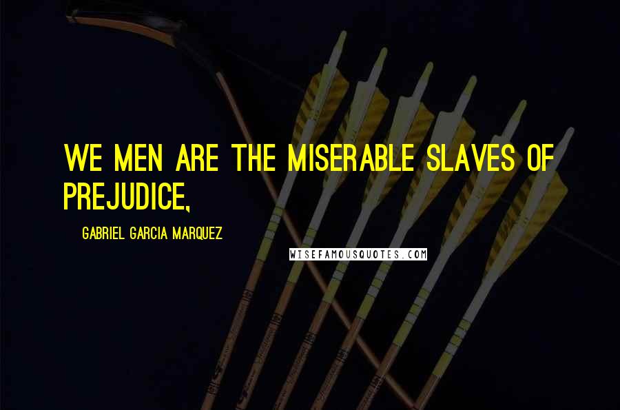 Gabriel Garcia Marquez Quotes: We men are the miserable slaves of prejudice,