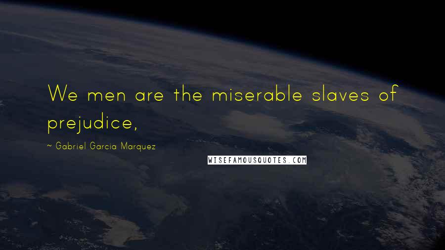 Gabriel Garcia Marquez Quotes: We men are the miserable slaves of prejudice,