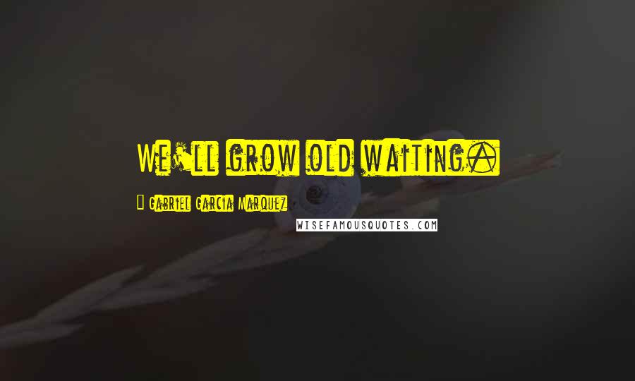 Gabriel Garcia Marquez Quotes: We'll grow old waiting.