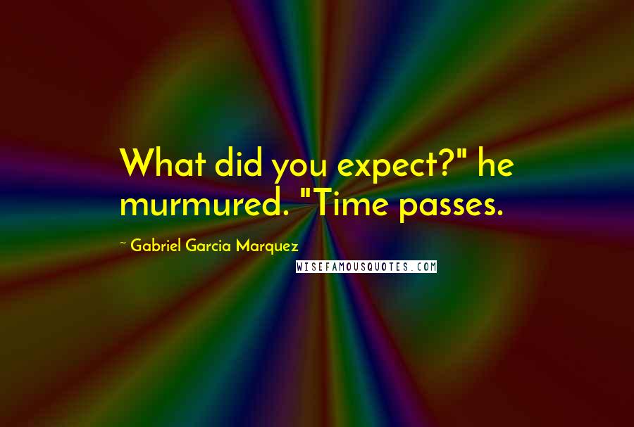 Gabriel Garcia Marquez Quotes: What did you expect?" he murmured. "Time passes.