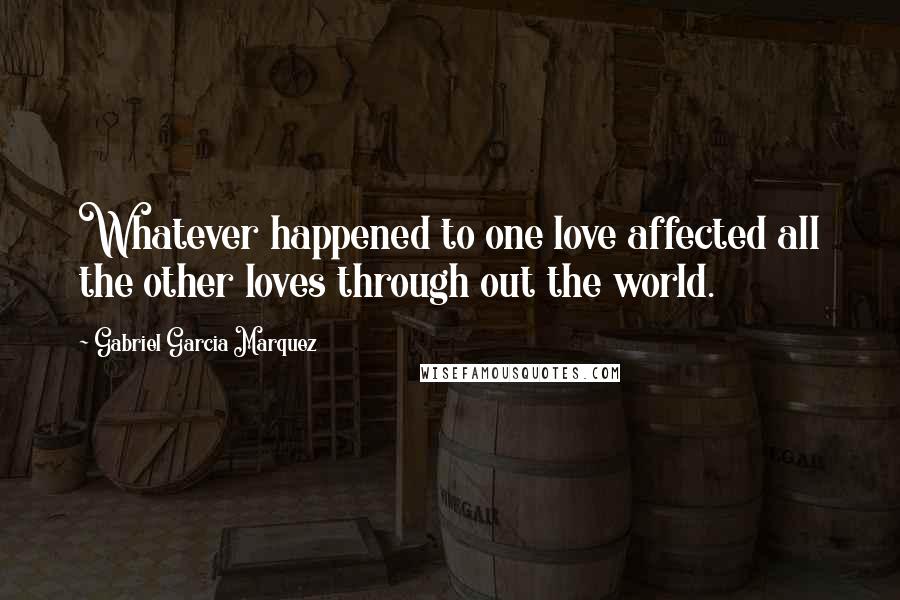 Gabriel Garcia Marquez Quotes: Whatever happened to one love affected all the other loves through out the world.