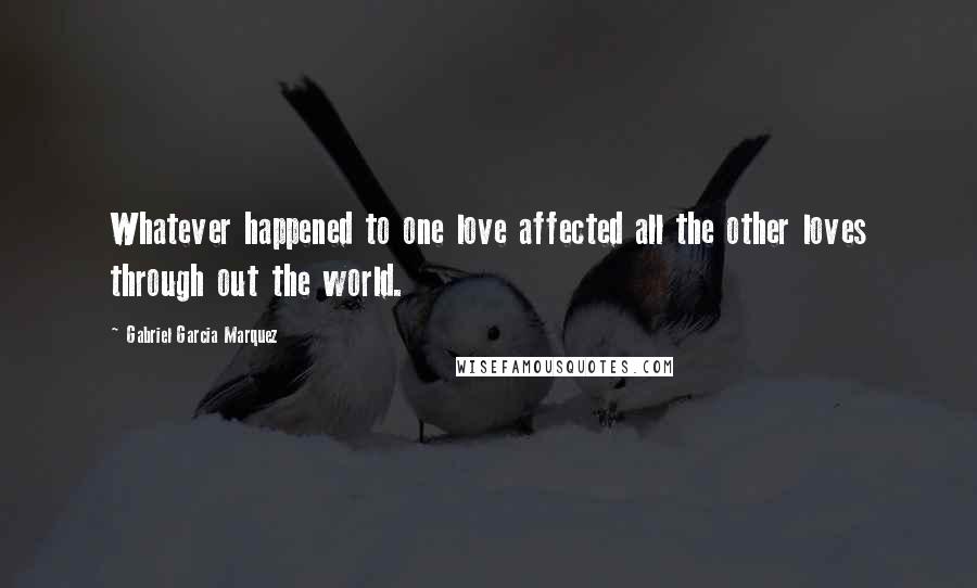 Gabriel Garcia Marquez Quotes: Whatever happened to one love affected all the other loves through out the world.