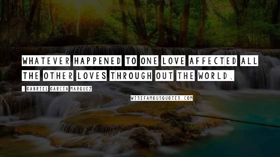 Gabriel Garcia Marquez Quotes: Whatever happened to one love affected all the other loves through out the world.