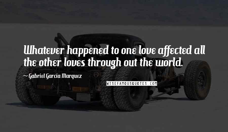 Gabriel Garcia Marquez Quotes: Whatever happened to one love affected all the other loves through out the world.