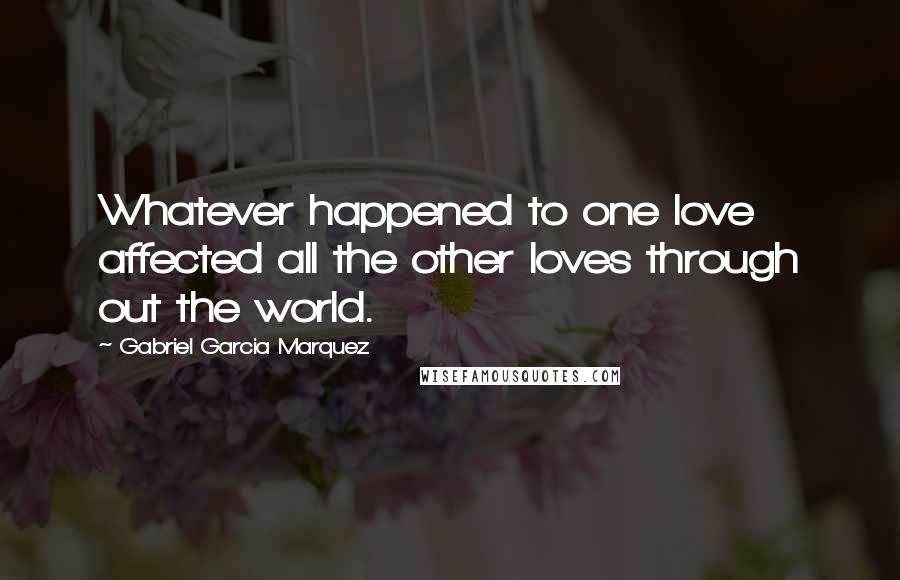 Gabriel Garcia Marquez Quotes: Whatever happened to one love affected all the other loves through out the world.