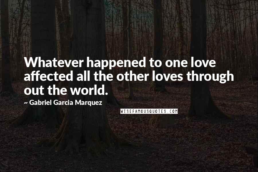 Gabriel Garcia Marquez Quotes: Whatever happened to one love affected all the other loves through out the world.