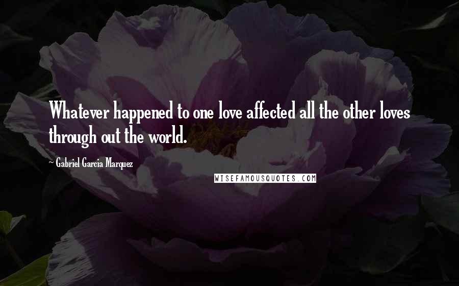 Gabriel Garcia Marquez Quotes: Whatever happened to one love affected all the other loves through out the world.