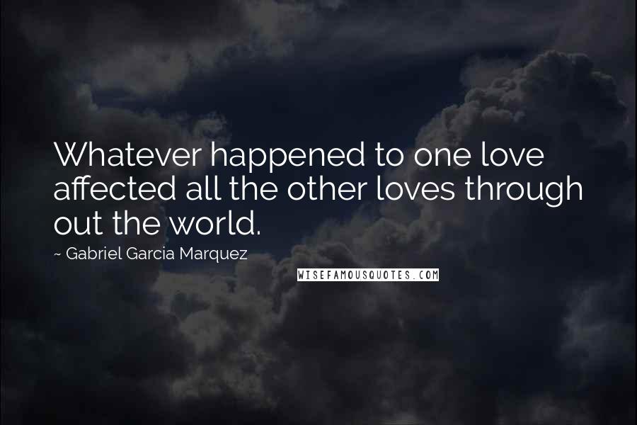 Gabriel Garcia Marquez Quotes: Whatever happened to one love affected all the other loves through out the world.