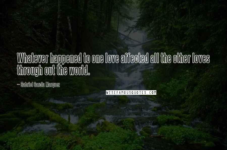 Gabriel Garcia Marquez Quotes: Whatever happened to one love affected all the other loves through out the world.