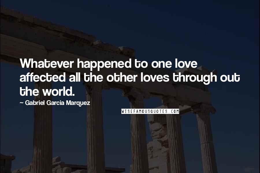 Gabriel Garcia Marquez Quotes: Whatever happened to one love affected all the other loves through out the world.