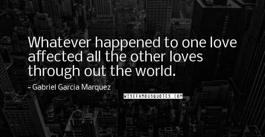 Gabriel Garcia Marquez Quotes: Whatever happened to one love affected all the other loves through out the world.