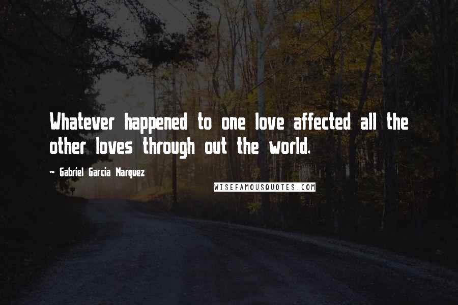 Gabriel Garcia Marquez Quotes: Whatever happened to one love affected all the other loves through out the world.