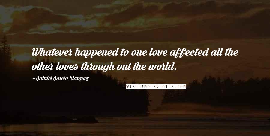 Gabriel Garcia Marquez Quotes: Whatever happened to one love affected all the other loves through out the world.