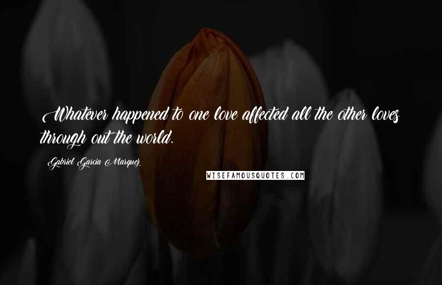 Gabriel Garcia Marquez Quotes: Whatever happened to one love affected all the other loves through out the world.