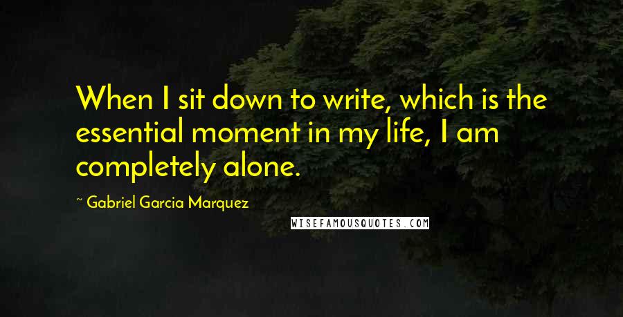 Gabriel Garcia Marquez Quotes: When I sit down to write, which is the essential moment in my life, I am completely alone.