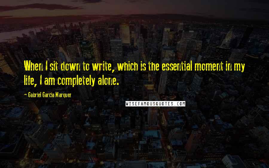 Gabriel Garcia Marquez Quotes: When I sit down to write, which is the essential moment in my life, I am completely alone.