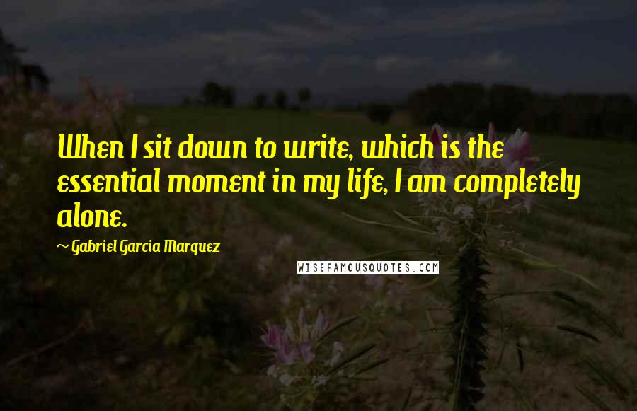 Gabriel Garcia Marquez Quotes: When I sit down to write, which is the essential moment in my life, I am completely alone.
