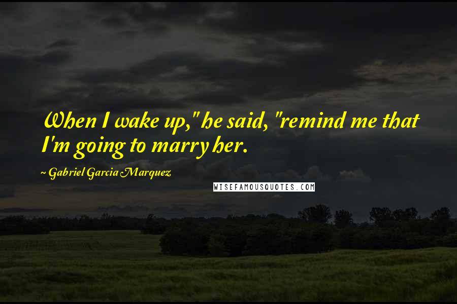 Gabriel Garcia Marquez Quotes: When I wake up," he said, "remind me that I'm going to marry her.