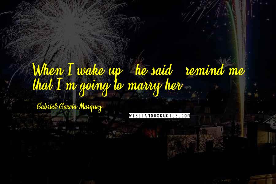 Gabriel Garcia Marquez Quotes: When I wake up," he said, "remind me that I'm going to marry her.