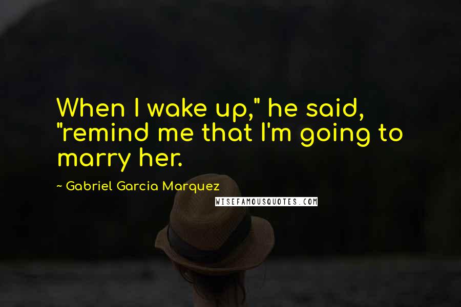 Gabriel Garcia Marquez Quotes: When I wake up," he said, "remind me that I'm going to marry her.
